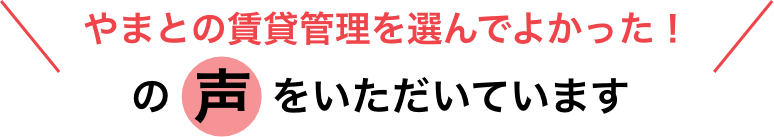 やまとの賃貸管理を選んでよかった！の声をいただいています