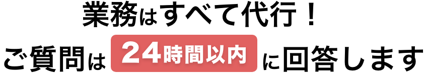 業務はすべて代行！ご質問は24時間以内に回答します