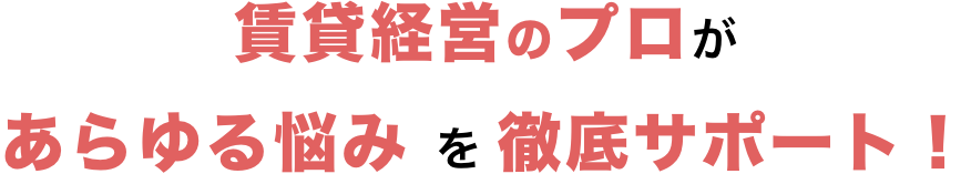 賃貸経営のプロがあらゆる悩みを徹底サポート！