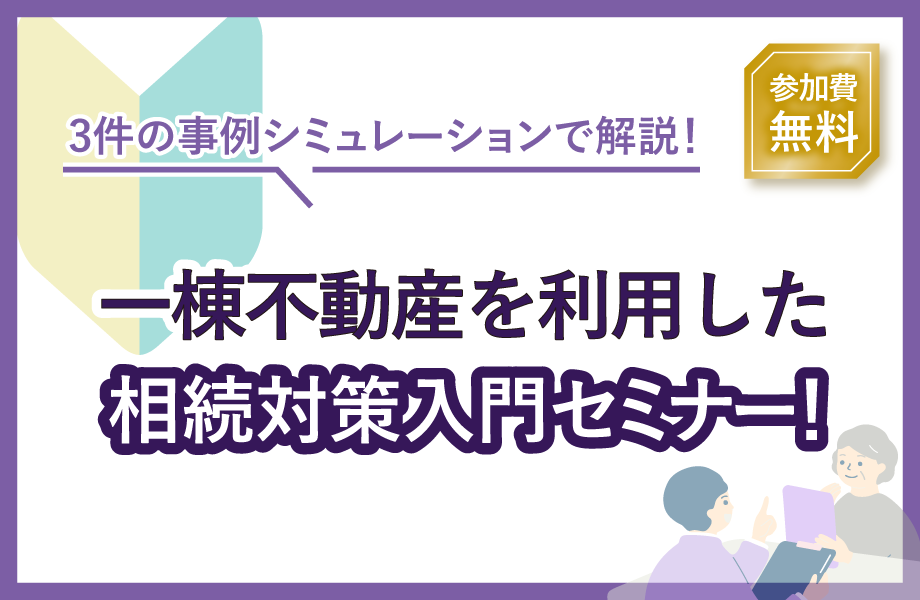 3件の事例シミュレーションで解説！一棟不動産を利用した相続対策入門セミナー！
